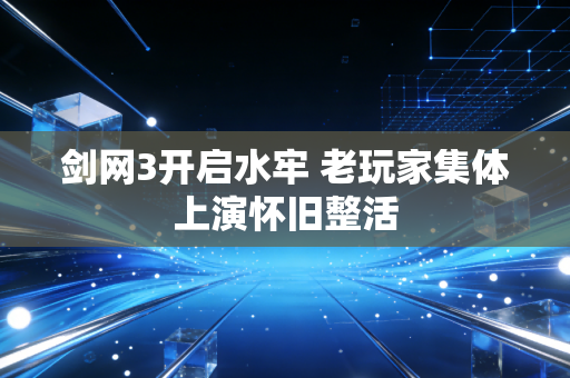 剑网3开启水牢 老玩家集体上演怀旧整活