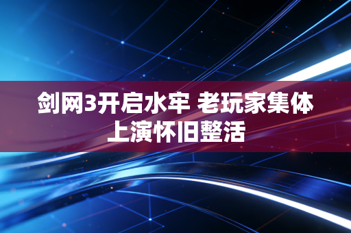 剑网3开启水牢 老玩家集体上演怀旧整活
