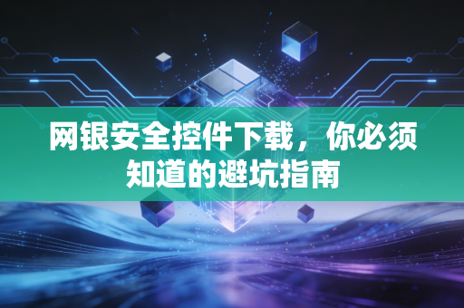 网银安全控件下载，你必须知道的避坑指南