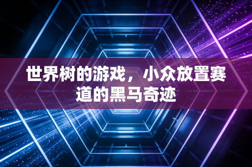 世界树的游戏，小众放置赛道的黑马奇迹