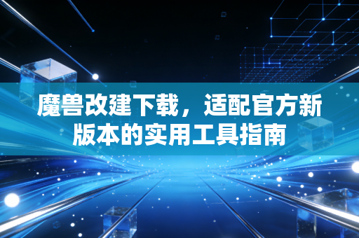 魔兽改建下载，适配官方新版本的实用工具指南