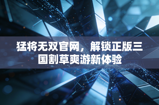 猛将无双官网，解锁正版三国割草爽游新体验