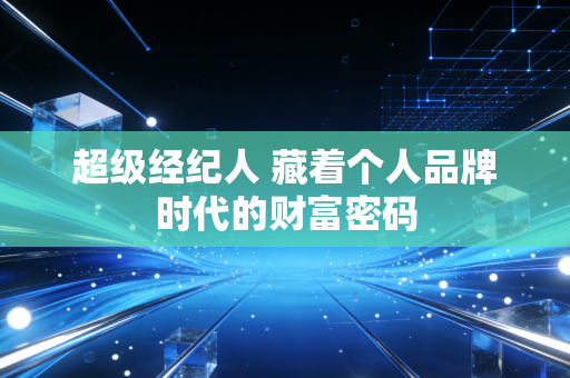 超级经纪人 藏着个人品牌时代的财富密码
