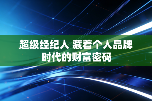 超级经纪人 藏着个人品牌时代的财富密码