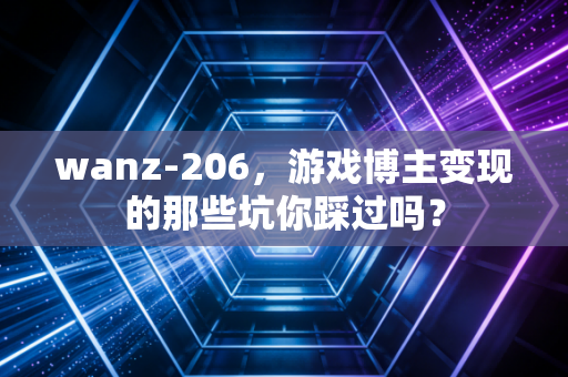 wanz-206，游戏博主变现的那些坑你踩过吗？