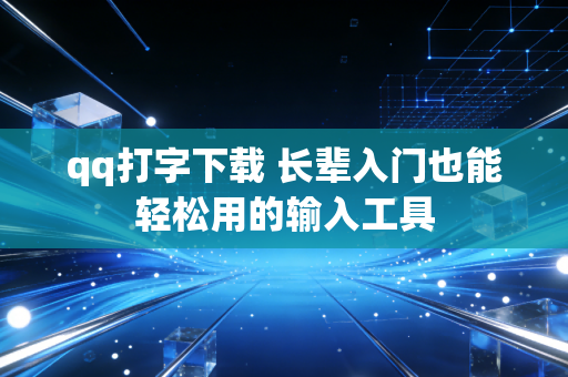qq打字下载 长辈入门也能轻松用的输入工具