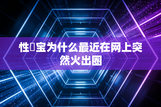 性愊宝为什么最近在网上突然火出圈