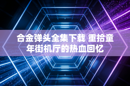 合金弹头全集下载 重拾童年街机厅的热血回忆
