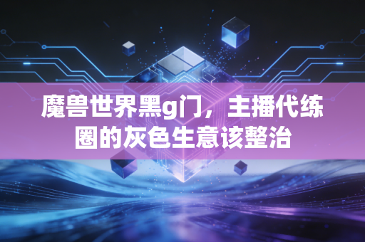 魔兽世界黑g门，主播代练圈的灰色生意该整治