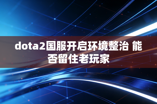 dota2国服开启环境整治 能否留住老玩家