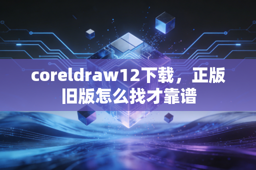 coreldraw12下载，正版旧版怎么找才靠谱