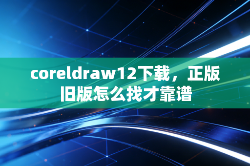 coreldraw12下载，正版旧版怎么找才靠谱