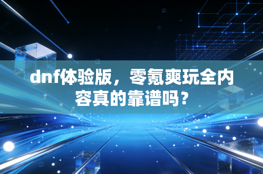 dnf体验版，零氪爽玩全内容真的靠谱吗？