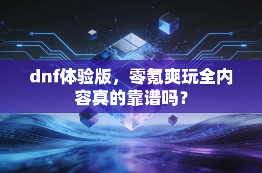 dnf体验版，零氪爽玩全内容真的靠谱吗？