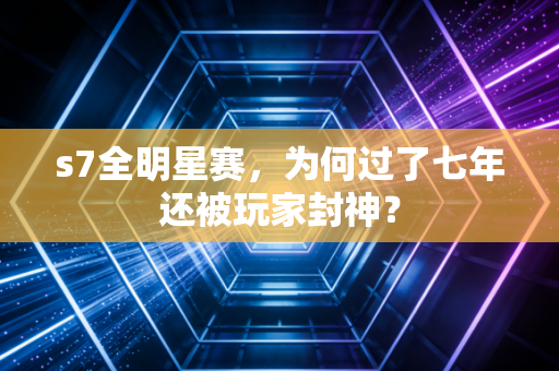 s7全明星赛，为何过了七年还被玩家封神？
