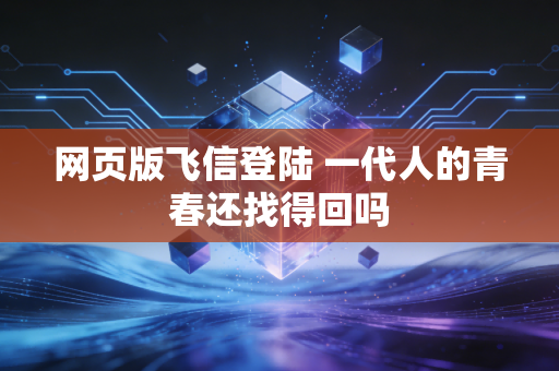 网页版飞信登陆 一代人的青春还找得回吗