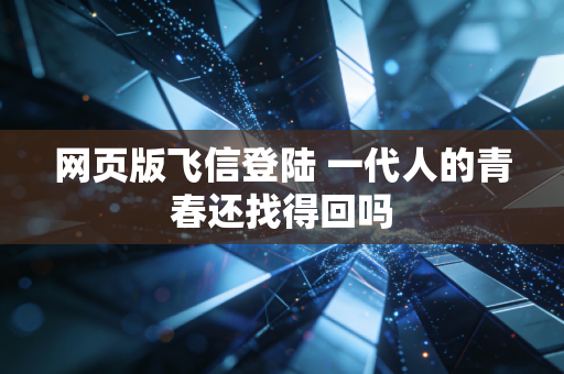 网页版飞信登陆 一代人的青春还找得回吗