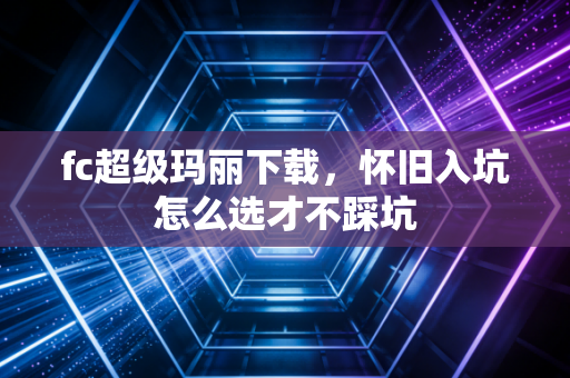 fc超级玛丽下载，怀旧入坑怎么选才不踩坑