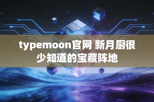 typemoon官网 新月厨很少知道的宝藏阵地