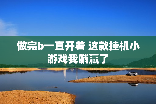 做完b一直开着 这款挂机小游戏我躺赢了