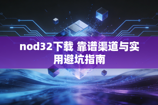 nod32下载 靠谱渠道与实用避坑指南