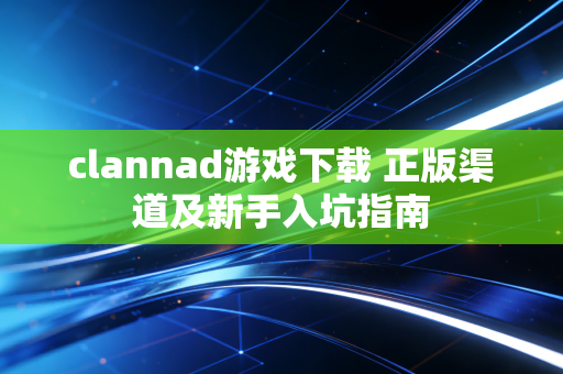 clannad游戏下载 正版渠道及新手入坑指南