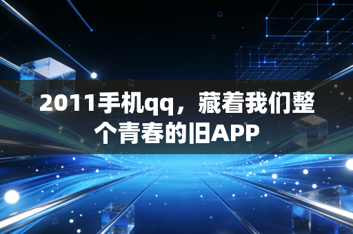 2011手机qq，藏着我们整个青春的旧APP