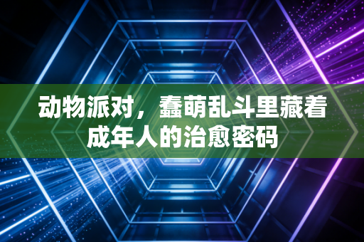 动物派对，蠢萌乱斗里藏着成年人的治愈密码