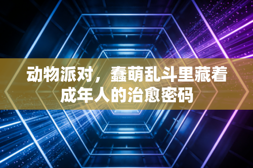 动物派对，蠢萌乱斗里藏着成年人的治愈密码