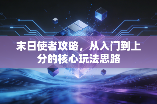 末日使者攻略，从入门到上分的核心玩法思路