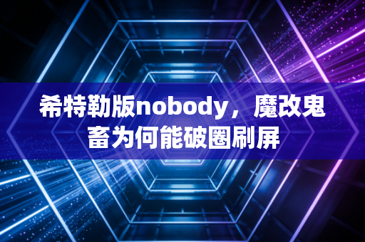 希特勒版nobody，魔改鬼畜为何能破圈刷屏