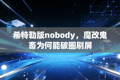 希特勒版nobody，魔改鬼畜为何能破圈刷屏