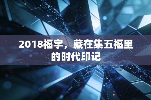 2018福字，藏在集五福里的时代印记