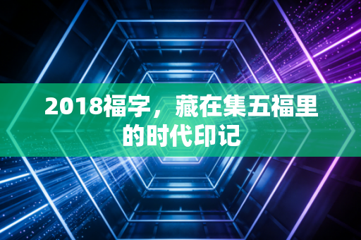 2018福字，藏在集五福里的时代印记