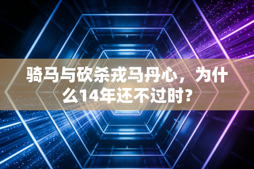 骑马与砍杀戎马丹心，为什么14年还不过时？