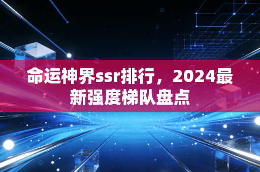 命运神界ssr排行，2024最新强度梯队盘点