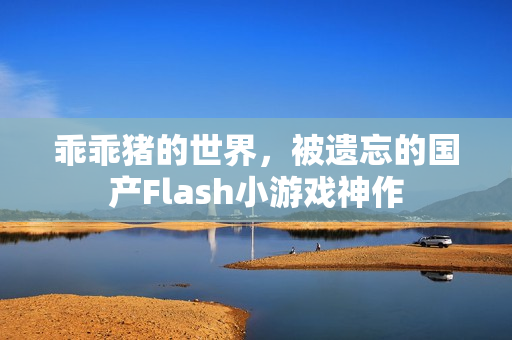 乖乖猪的世界，被遗忘的国产Flash小游戏神作