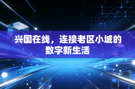 兴国在线，连接老区小城的数字新生活
