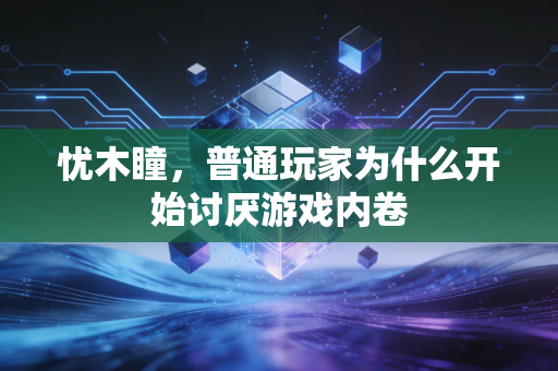 忧木瞳，普通玩家为什么开始讨厌游戏内卷