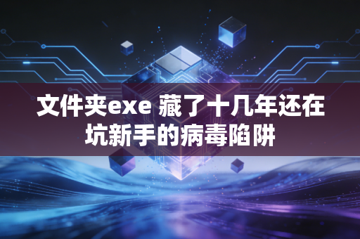 文件夹exe 藏了十几年还在坑新手的病毒陷阱