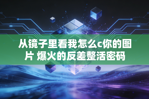 从镜子里看我怎么c你的图片 爆火的反差整活密码