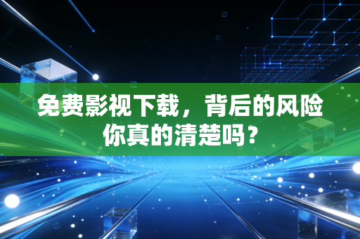 免费影视下载，背后的风险你真的清楚吗？