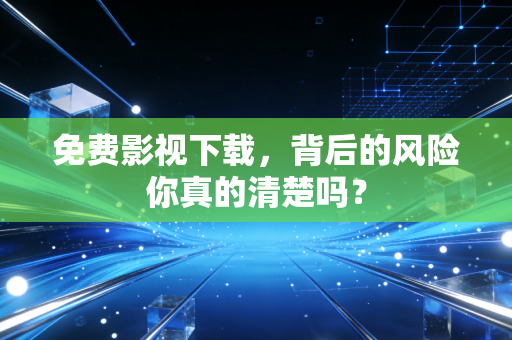 免费影视下载，背后的风险你真的清楚吗？