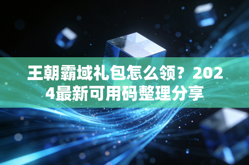 王朝霸域礼包怎么领？2024最新可用码整理分享