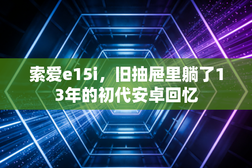 索爱e15i，旧抽屉里躺了13年的初代安卓回忆