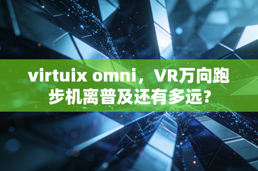 virtuix omni，VR万向跑步机离普及还有多远？
