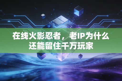 在线火影忍者，老IP为什么还能留住千万玩家