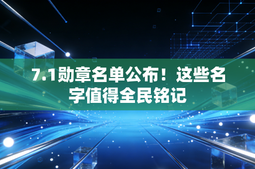 7.1勋章名单公布！这些名字值得全民铭记