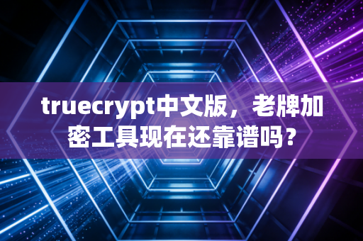 truecrypt中文版，老牌加密工具现在还靠谱吗？