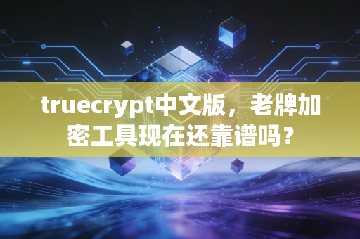 truecrypt中文版，老牌加密工具现在还靠谱吗？